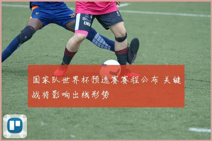 国家队世界杯预选赛赛程公布 关键战将影响出线形势