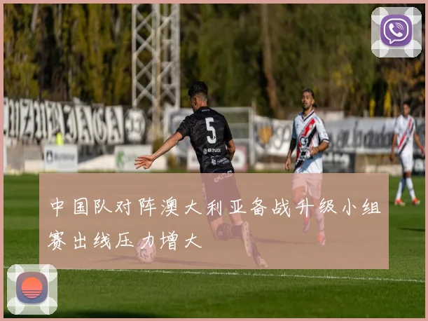 中国队对阵澳大利亚备战升级小组赛出线压力增大