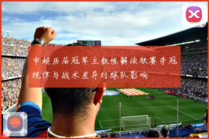 中超历届冠军主教练解读联赛夺冠规律与战术差异对球队影响