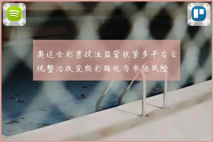 奥运会彩票投注监管收紧多平台合规整治改变购彩路径与市场风险