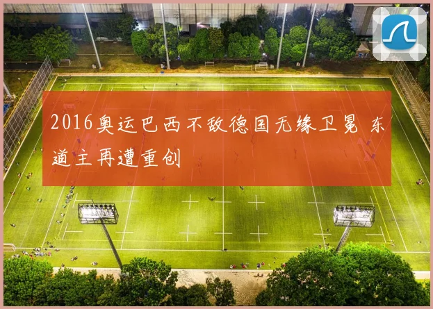 2016奥运巴西不敌德国无缘卫冕 东道主再遭重创
