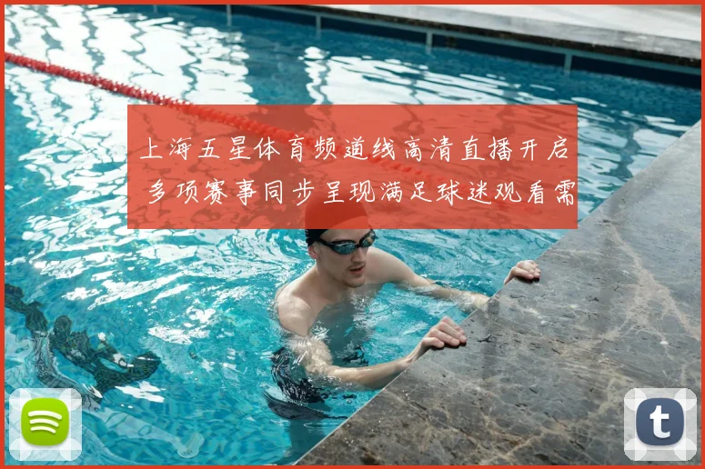 上海五星体育频道线高清直播开启 多项赛事同步呈现满足球迷观看需求