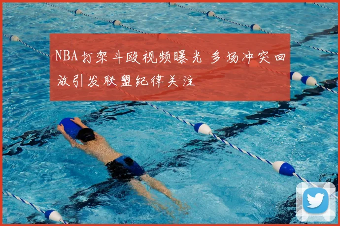 NBA打架斗殴视频曝光 多场冲突回放引发联盟纪律关注