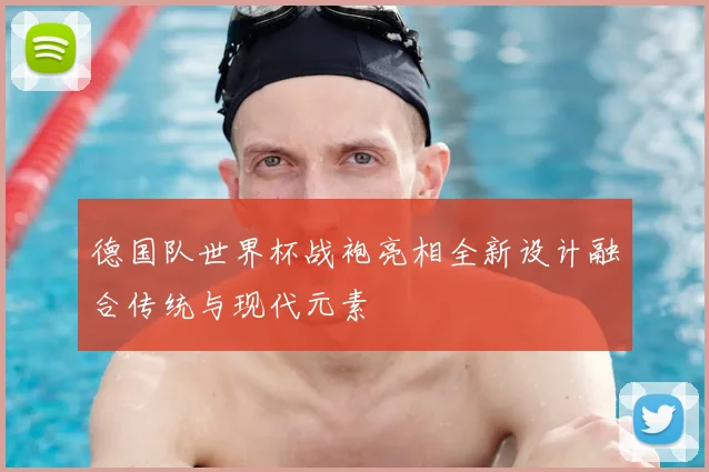 德国队世界杯战袍亮相全新设计融合传统与现代元素