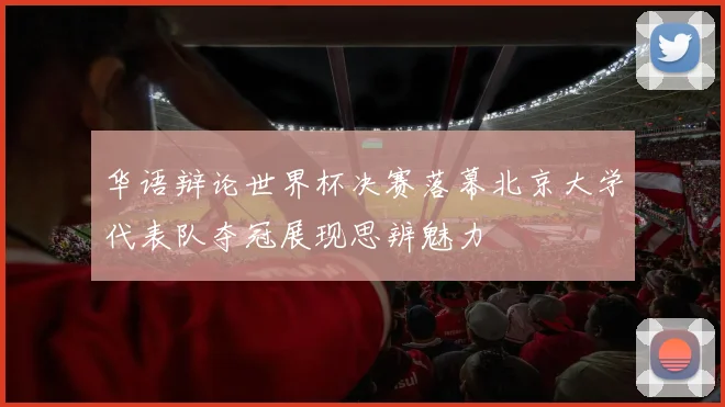 华语辩论世界杯决赛落幕北京大学代表队夺冠展现思辨魅力