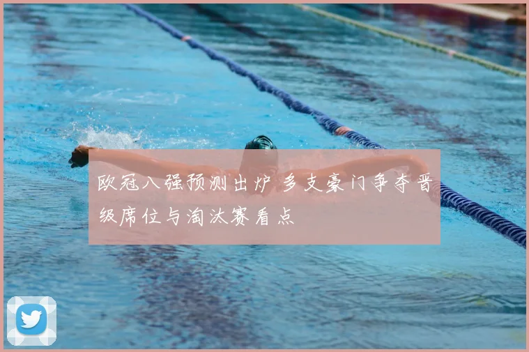 欧冠八强预测出炉 多支豪门争夺晋级席位与淘汰赛看点