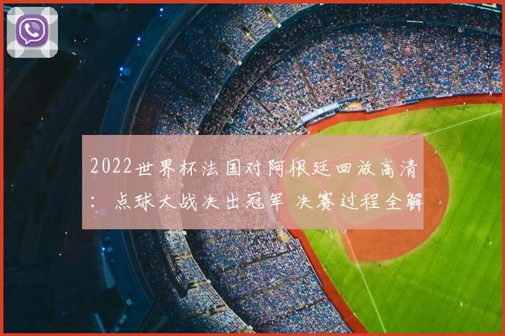 2022世界杯法国对阿根廷回放高清：点球大战决出冠军 决赛过程全解析