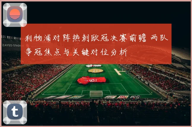 利物浦对阵热刺欧冠决赛前瞻 两队争冠焦点与关键对位分析