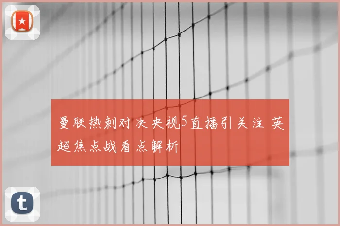 曼联热刺对决央视5直播引关注 英超焦点战看点解析