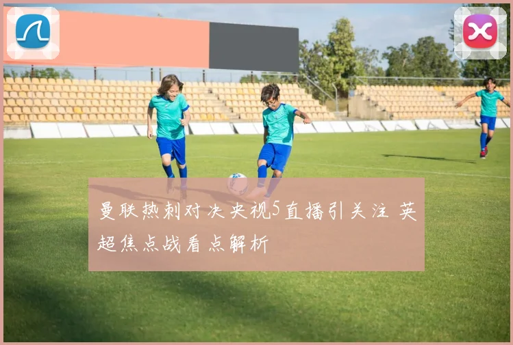 曼联热刺对决央视5直播引关注 英超焦点战看点解析