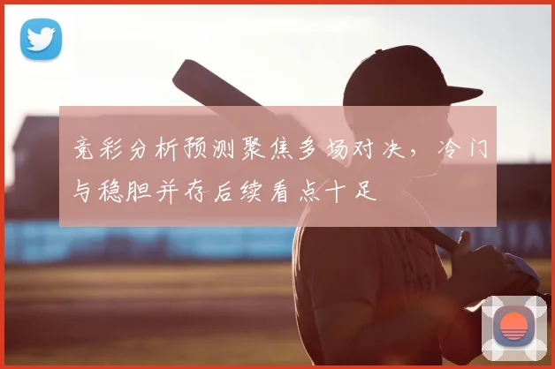 竞彩分析预测聚焦多场对决,冷门与稳胆并存后续看点十足