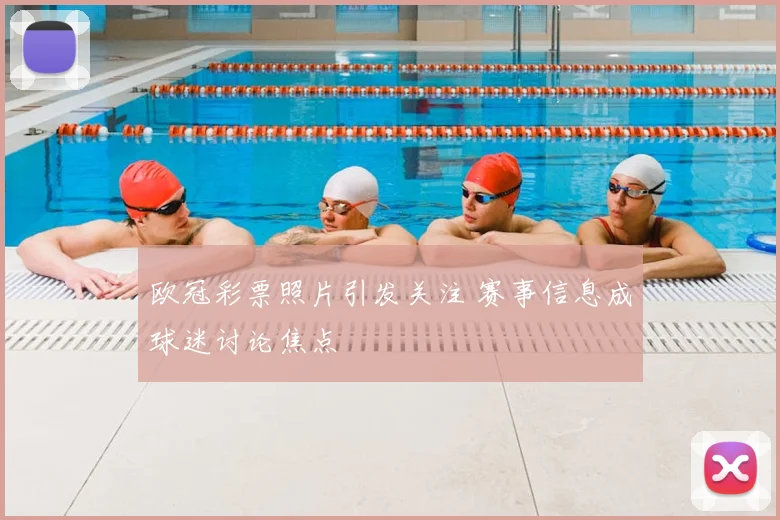 欧冠彩票照片引发关注 赛事信息成球迷讨论焦点