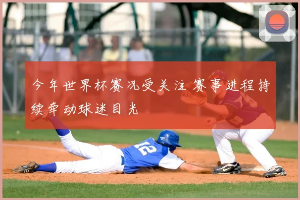 今年世界杯赛况受关注 赛事进程持续牵动球迷目光