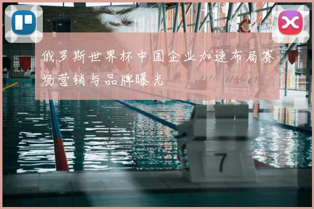 俄罗斯世界杯中国企业加速布局赛场营销与品牌曝光