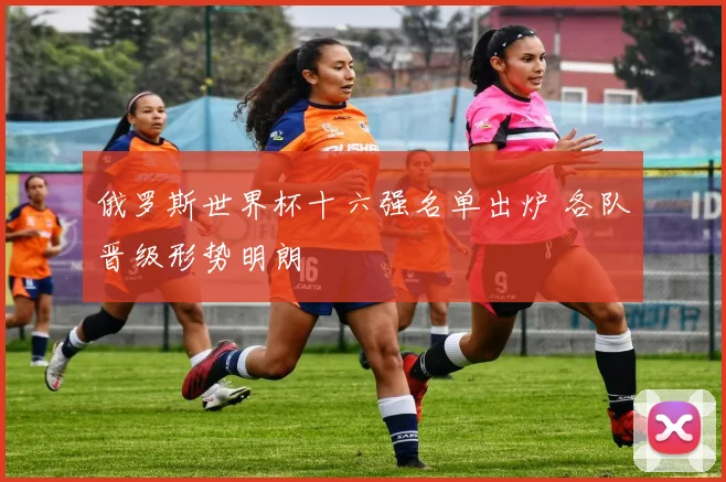 俄罗斯世界杯十六强名单出炉 各队晋级形势明朗