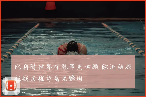 比利时世界杯冠军史回顾 欧洲劲旅征战历程与高光瞬间