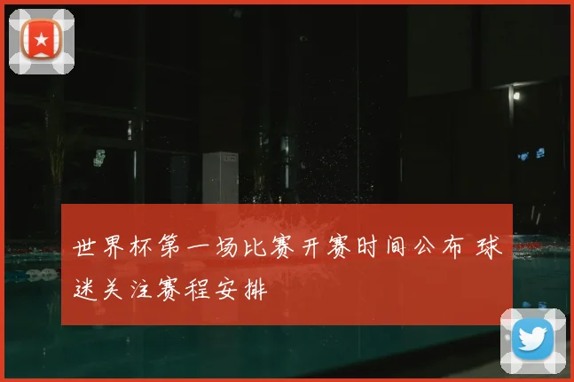 世界杯第一场比赛开赛时间公布 球迷关注赛程安排