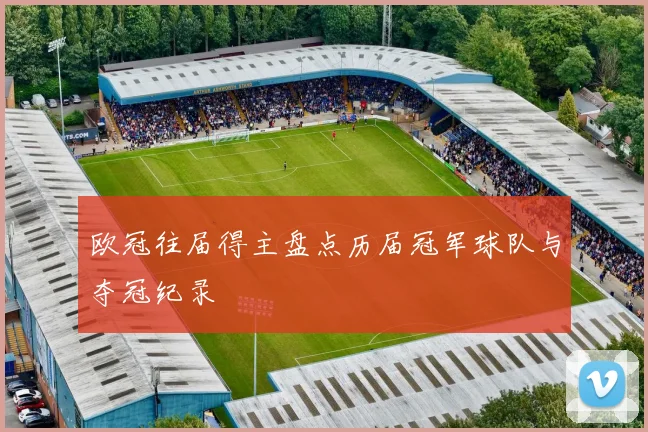 欧冠往届得主盘点历届冠军球队与夺冠纪录