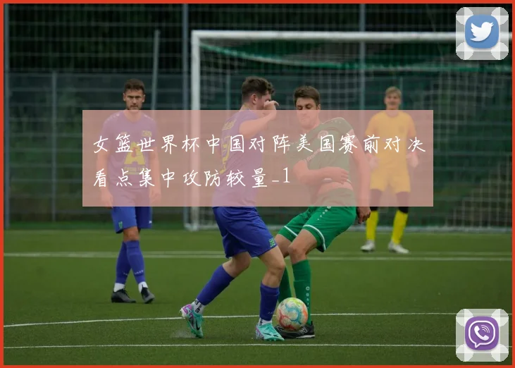女篮世界杯中国对阵美国赛前对决看点集中攻防较量_1