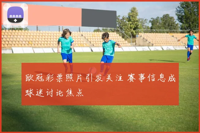 欧冠彩票照片引发关注 赛事信息成球迷讨论焦点