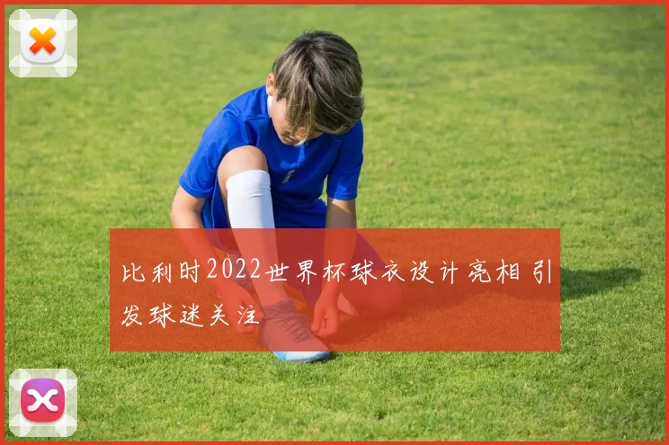 比利时2022世界杯球衣设计亮相 引发球迷关注